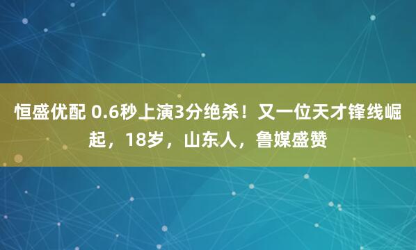 恒盛优配 0.6秒上演3分绝杀！又一位天才锋线崛起，18岁，山东人，鲁媒盛赞