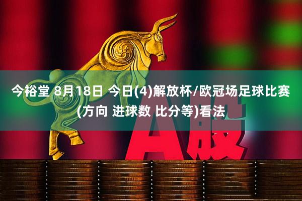 今裕堂 8月18日 今日(4)解放杯/欧冠场足球比赛(方向 进球数 比分等)看法