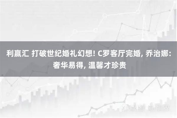 利赢汇 打破世纪婚礼幻想! C罗客厅完婚, 乔治娜: 奢华易得, 温馨才珍贵