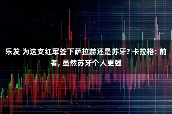 乐发 为这支红军签下萨拉赫还是苏牙? 卡拉格: 前者, 虽然苏牙个人更强