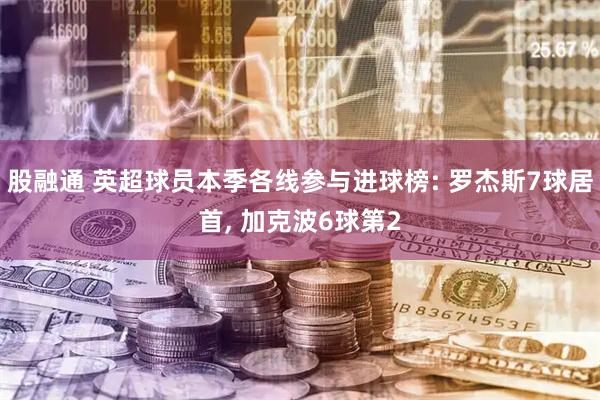 股融通 英超球员本季各线参与进球榜: 罗杰斯7球居首, 加克波6球第2