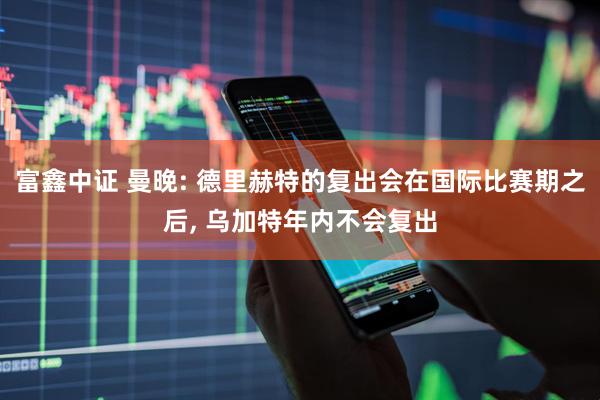 富鑫中证 曼晚: 德里赫特的复出会在国际比赛期之后, 乌加特年内不会复出