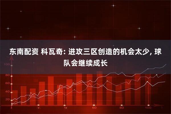 东南配资 科瓦奇: 进攻三区创造的机会太少, 球队会继续成长