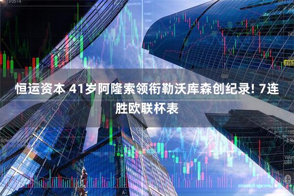 恒运资本 41岁阿隆索领衔勒沃库森创纪录! 7连胜欧联杯表